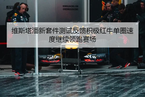 维斯塔潘新套件测试反馈积极红牛单圈速度继续领跑赛场