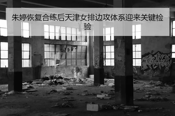 朱婷恢复合练后天津女排边攻体系迎来关键检验