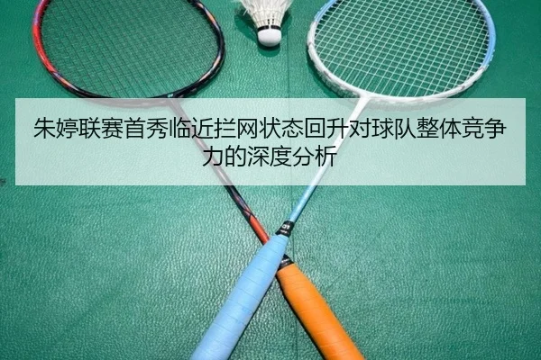 朱婷联赛首秀临近拦网状态回升对球队整体竞争力的深度分析