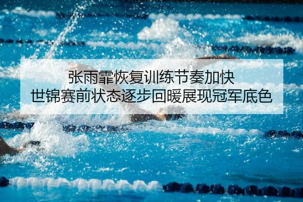 张雨霏恢复训练节奏加快 世锦赛前状态逐步回暖展现冠军底色